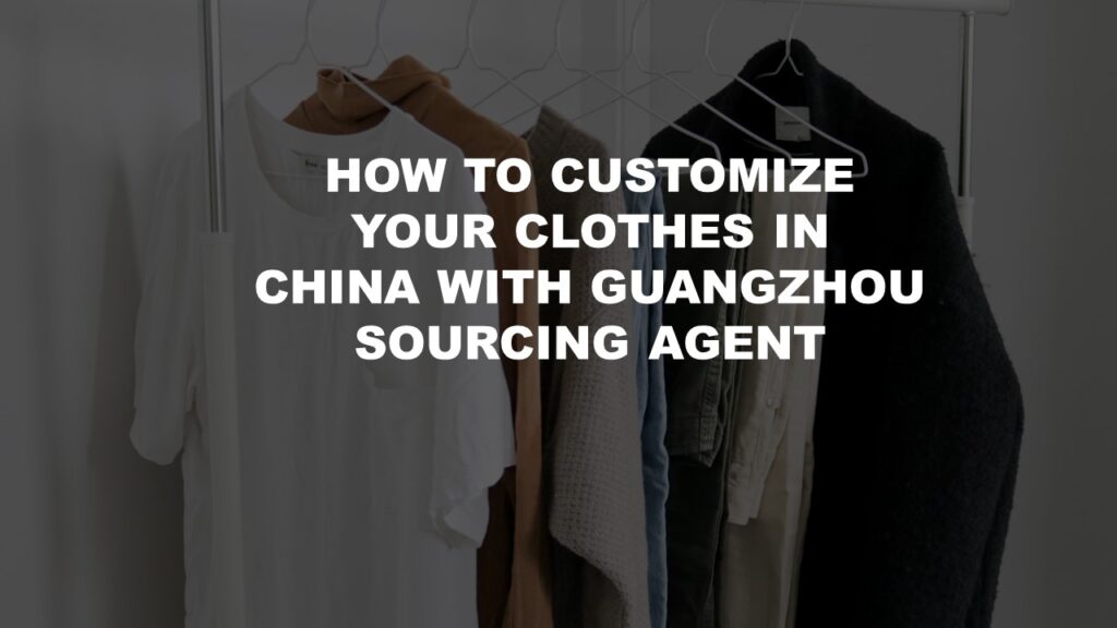 How to Customize Your Clothes in China with Guangzhou Sourcing Agent